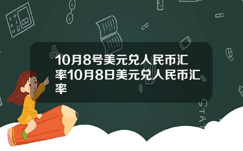 10月8号美元兑人民币汇率10月8日美元兑人民币汇率