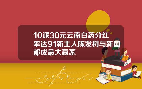 10派30元云南白药分红率达91新主人陈发树与新国都成最大赢家