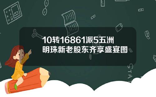 10转16861派5五洲明珠新老股东齐享盛宴图