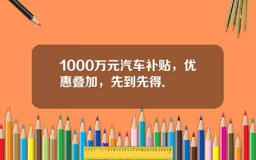 1000万元汽车补贴，优惠叠加，先到先得.