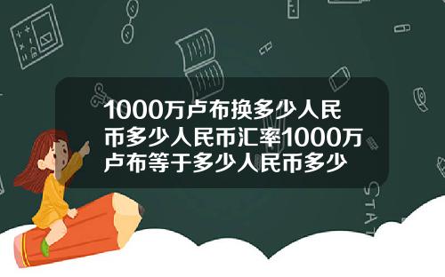 1000万卢布换多少人民币多少人民币汇率1000万卢布等于多少人民币多少