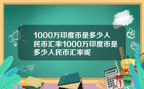 1000万印度币是多少人民币汇率1000万印度币是多少人民币汇率呢