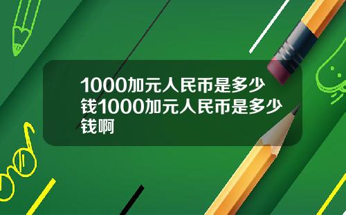 1000加元人民币是多少钱1000加元人民币是多少钱啊