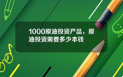 1000原油投资产品，原油投资需要多少本钱
