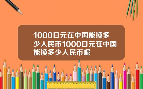 1000日元在中国能换多少人民币1000日元在中国能换多少人民币呢