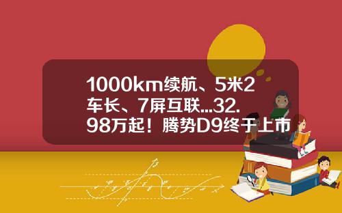 1000km续航、5米2车长、7屏互联...32.98万起！腾势D9终于上市-腾势股份互联客北京公司电话.