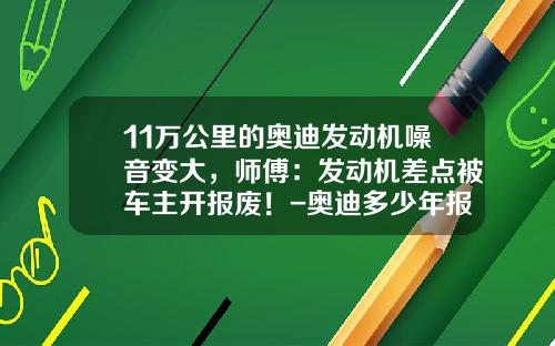 11万公里的奥迪发动机噪音变大，师傅：发动机差点被车主开报废！-奥迪多少年报费【新闻】
