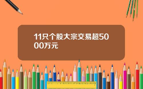 11只个股大宗交易超5000万元
