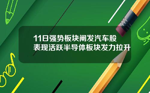 11日强势板块阐发汽车股表现活跃半导体板块发力拉升