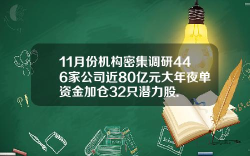 11月份机构密集调研446家公司近80亿元大年夜单资金加仓32只潜力股.