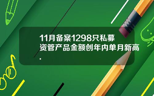 11月备案1298只私募资管产品金额创年内单月新高.