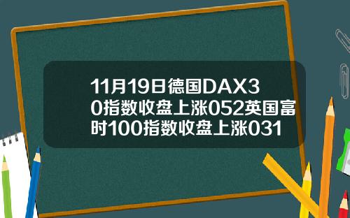 11月19日德国DAX30指数收盘上涨052英国富时100指数收盘上涨031