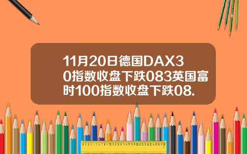 11月20日德国DAX30指数收盘下跌083英国富时100指数收盘下跌08.