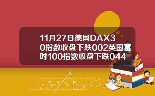 11月27日德国DAX30指数收盘下跌002英国富时100指数收盘下跌044.