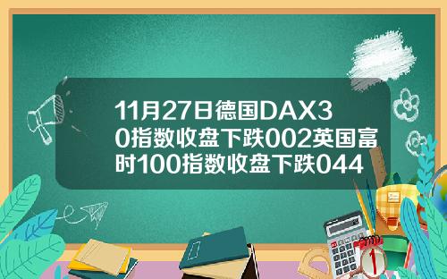 11月27日德国DAX30指数收盘下跌002英国富时100指数收盘下跌044