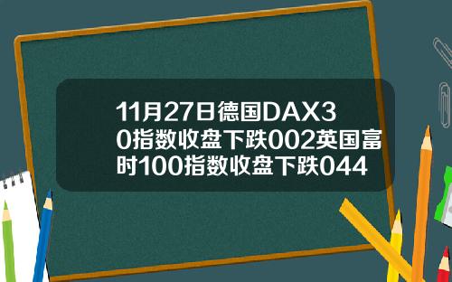 11月27日德国DAX30指数收盘下跌002英国富时100指数收盘下跌044