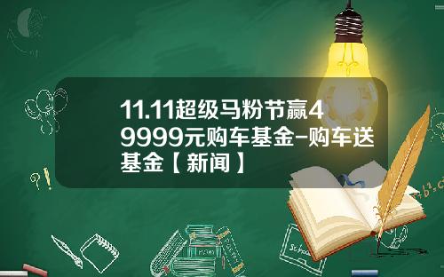 11.11超级马粉节赢49999元购车基金-购车送基金【新闻】