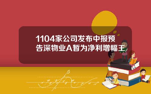 1104家公司发布中报预告深物业A暂为净利增幅王