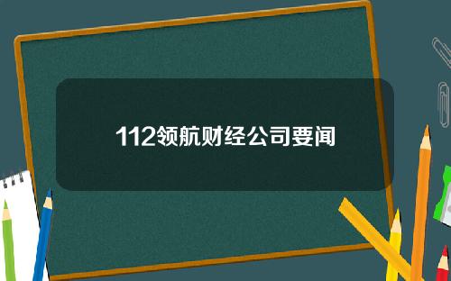 112领航财经公司要闻