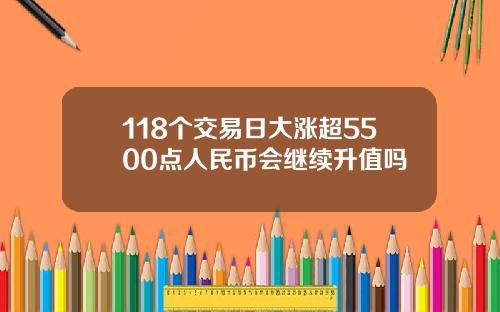 118个交易日大涨超5500点人民币会继续升值吗