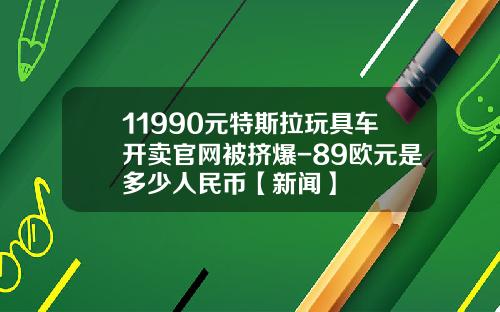 11990元特斯拉玩具车开卖官网被挤爆-89欧元是多少人民币【新闻】