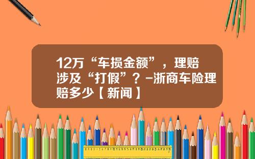 12万“车损金额”，理赔涉及“打假”？-浙商车险理赔多少【新闻】