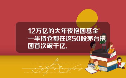 12万亿的大年夜抱团基金一半持仓都在这50股茅台抱团首次破千亿.
