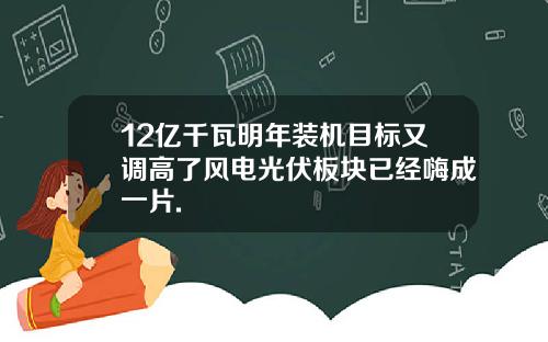 12亿千瓦明年装机目标又调高了风电光伏板块已经嗨成一片.