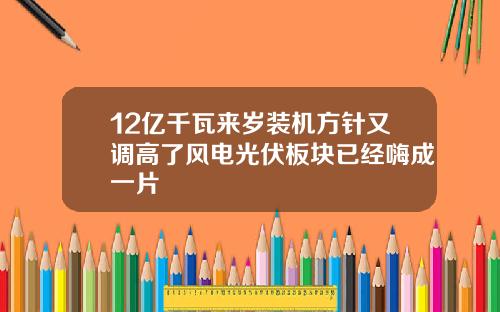 12亿千瓦来岁装机方针又调高了风电光伏板块已经嗨成一片