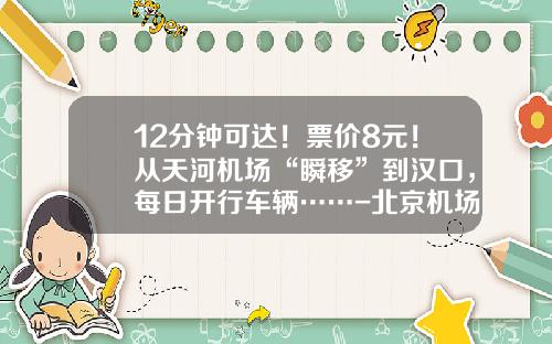 12分钟可达！票价8元！从天河机场“瞬移”到汉口，每日开行车辆……-北京机场快轨多少钱【新闻】