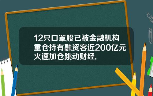 12只口罩股已被金融机构重仓持有融资客近200亿元火速加仓跳动财经.