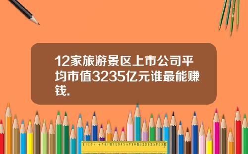 12家旅游景区上市公司平均市值3235亿元谁最能赚钱.