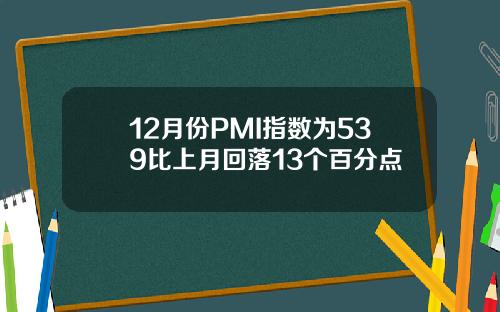 12月份PMI指数为539比上月回落13个百分点