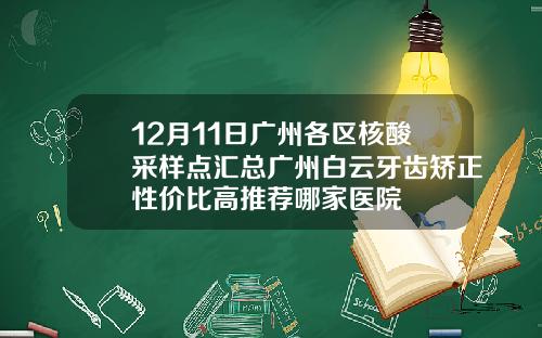 12月11日广州各区核酸采样点汇总广州白云牙齿矫正性价比高推荐哪家医院