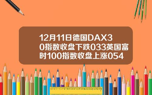 12月11日德国DAX30指数收盘下跌033英国富时100指数收盘上涨054.