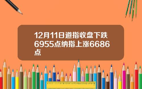 12月11日道指收盘下跌6955点纳指上涨6686点