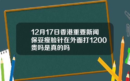 12月17日香港重要新闻保妥瘦脸针在外面打1200贵吗是真的吗