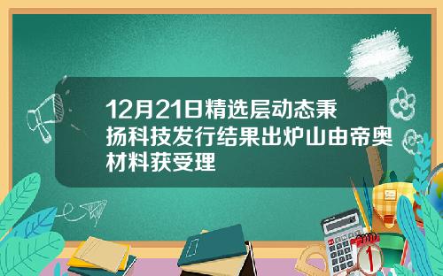 12月21日精选层动态秉扬科技发行结果出炉山由帝奥材料获受理