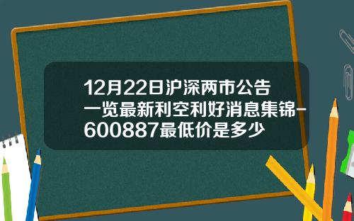 12月22日沪深两市公告一览最新利空利好消息集锦-600887最低价是多少