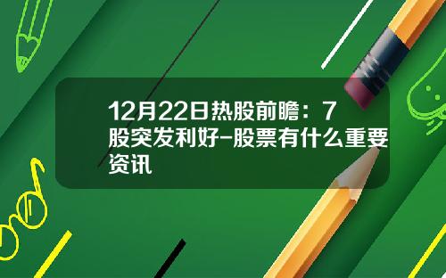 12月22日热股前瞻：7股突发利好-股票有什么重要资讯