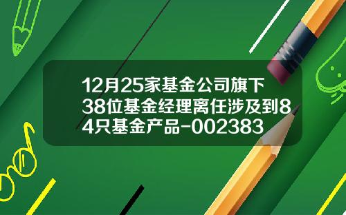 12月25家基金公司旗下38位基金经理离任涉及到84只基金产品-002383基金