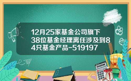 12月25家基金公司旗下38位基金经理离任涉及到84只基金产品-519197基金