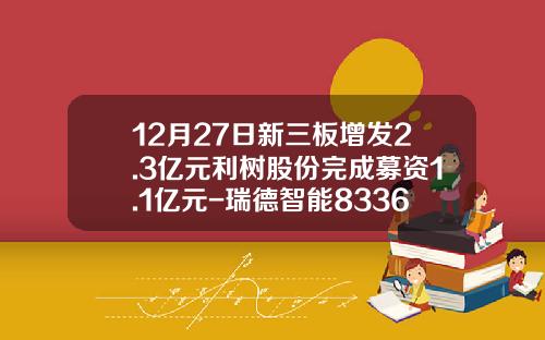 12月27日新三板增发2.3亿元利树股份完成募资1.1亿元-瑞德智能833635股本多少