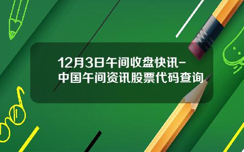 12月3日午间收盘快讯-中国午间资讯股票代码查询