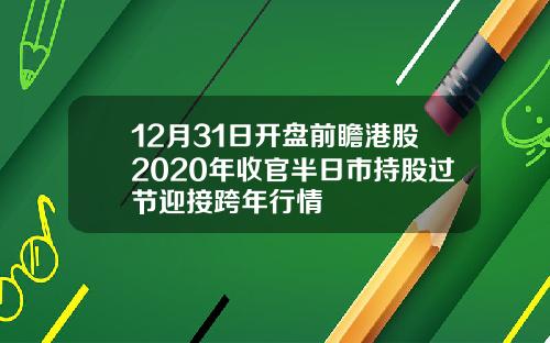 12月31日开盘前瞻港股2020年收官半日市持股过节迎接跨年行情