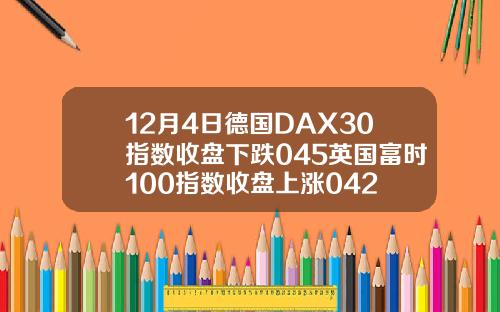 12月4日德国DAX30指数收盘下跌045英国富时100指数收盘上涨042