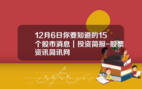 12月6日你要知道的15个股市消息｜投资简报-股票资讯简讯网
