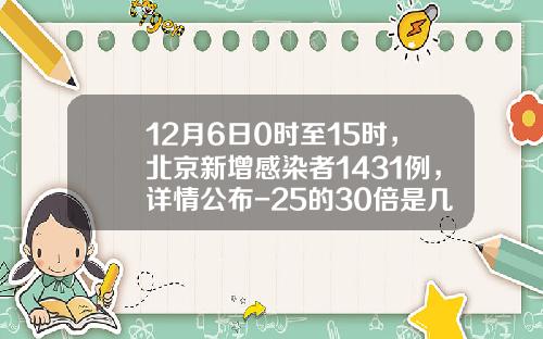 12月6日0时至15时，北京新增感染者1431例，详情公布-25的30倍是几816里面有多少个51