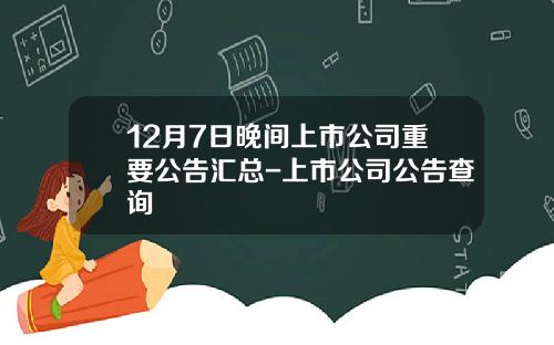 12月7日晚间上市公司重要公告汇总-上市公司公告查询