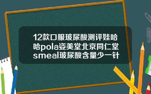 12款口服玻尿酸测评娃哈哈pola姿美堂北京同仁堂smeal玻尿酸含量少一针玻尿酸能撑多久